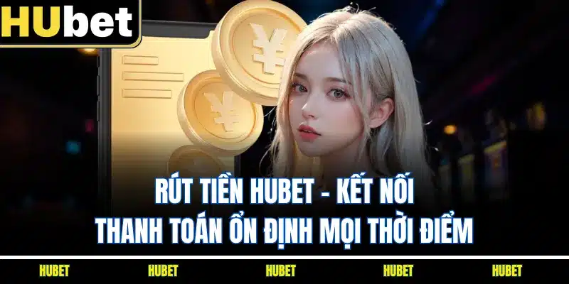 Rút Tiền HUBET - Kết Nối Thanh Toán Ổn Định Mọi Thời Điểm